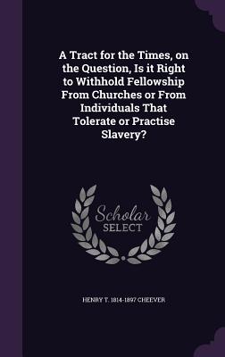 A Tract for the Times, on the Question, Is it Right to Withhold Fellowship From Churches or From Individuals That Tolerate or Practise Slavery? - Cheever, Henry T 1814-1897