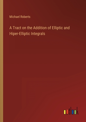 A Tract on the Addition of Elliptic and Hiper-Elliptic Integrals - Roberts, Michael