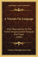 A Tractate On Language: With Observations On The French Tongue, Eastern Tongues And Times (1860)