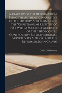 A Tragedy of the Reformation, Being the Authentic Narrative of the History and Burning of the "Christianismi Restitutio," 1553, With a Succinct Account of the Theological Controversy Between Michael Servetus, its Author, and the Reformer, John Calvin
