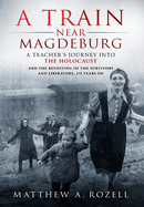 A Train Near Magdeburg: A Teacher's Journey Into the Holocaust, and the Reuniting of the Survivors and Liberators, 70 Years on