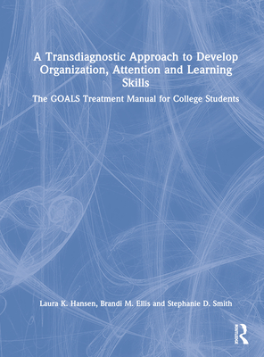 A Transdiagnostic Approach to Develop Organization, Attention and Learning Skills: The Goals Treatment Manual for College Students - Hansen, Laura K, and Ellis, Brandi M, and Smith, Stephanie D