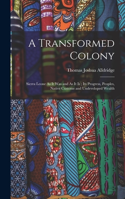 A Transformed Colony: Sierra Leone As It Was and As It Is; Its Progress, Peoples, Native Customs and Undeveloped Wealth - Alldridge, Thomas Joshua