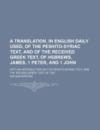 A Translation, in English Daily Used, of the Peshito-Syriac Text: And of the Received Greek Text, of Hebrews, James, 1 Peter, and 1 John, with an Introduction on the Peshito-Syriac Text, and The; Revised Greek Text of 1881 (Classic Reprint)