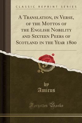 A Translation, in Verse, of the Mottos of the English Nobility and Sixteen Peers of Scotland in the Year 1800 (Classic Reprint) - Amicus, Amicus