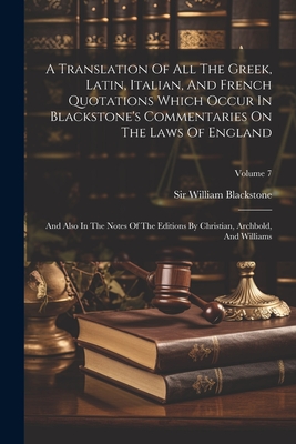 A Translation Of All The Greek, Latin, Italian, And French Quotations Which Occur In Blackstone's Commentaries On The Laws Of England: And Also In The Notes Of The Editions By Christian, Archbold, And Williams; Volume 7 - Blackstone, William, Sir