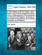 A Translation of All the Greek, Latin, Italian and French Quotations Which Occur in Blackstone's Commentaries on the Laws of England, and Also in the Notes of Various Editions