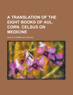 A Translation of the Eight Books of Aul. Corn. Celsus on Medicine
