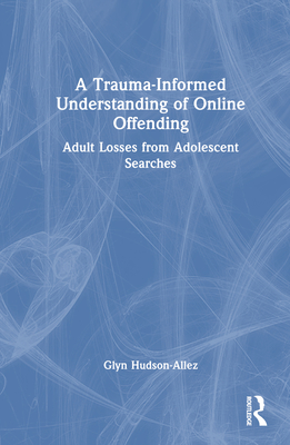 A Trauma-Informed Understanding of Online Offending: Adult Losses from Adolescent Searches - Hudson-Allez, Glyn