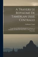 A Travers Le Royaume de Tamerlan (Asie Centrale); Voyage Dans La Siberie Occidentale, Le Turkestan, La Boukharie, Aux Bords de L'Amou-Daria, a Khiva Et Dans L'Oust-Ourt