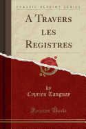 A Travers Les Registres (Classic Reprint)