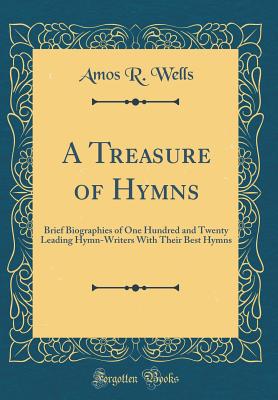 A Treasure of Hymns: Brief Biographies of One Hundred and Twenty Leading Hymn-Writers with Their Best Hymns (Classic Reprint) - Wells, Amos R