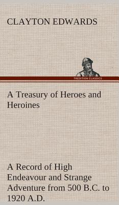 A Treasury of Heroes and Heroines A Record of High Endeavour and Strange Adventure from 500 B.C. to 1920 A.D. - Edwards, Clayton