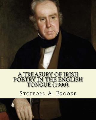 A treasury of Irish poetry in the English tongue (1900). Edited By: Stopford A. Brooke, and By: T. W. Rolleston: Stopford Augustus Brooke (14 November 1832 - 18 March 1916) was an Irish churchman, royal chaplain and writer. - Rolleston, T W, and Brooke, Stopford a