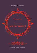 A Treatise Concerning Antichrist: Divided into two books: the former, proving that the pope is Antichrist; the latter, maintaining the same assertion against the objections of Robert Bellarmine, Jesuit and cardinal of the church of Rome.