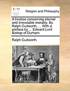 A Treatise Concerning Eternal and Immutable Morality. by Ralph Cudworth, ... with a Preface by ... Edward Lord Bishop of Durham.