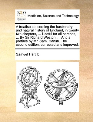 A Treatise Concerning the Husbandry and Natural History of England, in Twenty Two Chapters, ... Useful for All Persons, ... by Sir Richard Weston, ... and a Preface by Mr. Sam. Hartlib. the Second Edition, Corrected and Improved. - Hartlib, Samuel