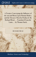 A Treatise Concerning the Influence of the sun and Moon Upon Human Bodies, and the Diseases Thereby Produced. By Richard Mead, ... Translated From the Latin, ... by Thomas Stack,