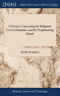 A Treatise Concerning the Malignant Fever in Barbados, and the Neighbouring Islands: With an Account of the Seasons There, From the Year 1734 to 1738. In a Letter to Dr. Mead. By Henry Warren, - Warren, Henry