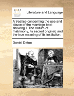 A Treatise Concerning the Use and Abuse of the Marriage Bed: Shewing I. the Nature of Matrimony, Its Sacred Original, and the True Meaning of Its in