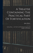 A Treatise Containing The Practical Part Of Fortification: In Four Parts. ... For The Use Of The Royal Academy Of Artillery At Woolwich