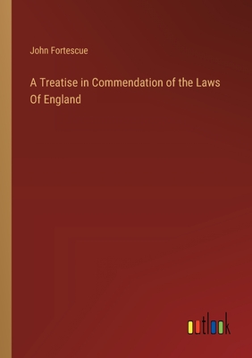 A Treatise in Commendation of the Laws Of England - Fortescue, John