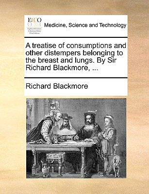 A Treatise of Consumptions and Other Distempers Belonging to the Breast and Lungs. by Sir Richard Blackmore, ... - Blackmore, Richard, Sir