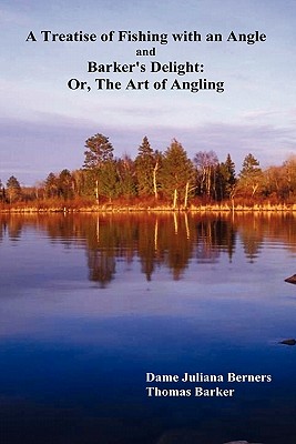 A Treatise of Fishing with an Angle and Barker's Delight: Or, the Art of Angling - Berners, Juliana, and Barker, Thomas