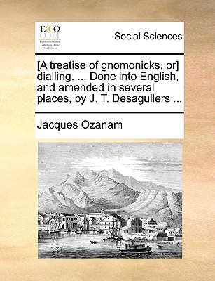 [A Treatise of Gnomonicks, Or] Dialling. ... Done Into English, and Amended in Several Places, by J. T. Desaguliers ... - Ozanam, Jacques