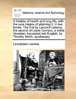 A Treatise of Health and Long Life, with the Sure Means of Attaining It, in Two Books. the First by Leonard Lessius, the Second of Lewis Cornaro, a Noble Venetian: Translated Into English, by Timothy Smith, Apothecary. - Lessius, Leonardus