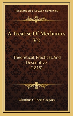 A Treatise of Mechanics V2: Theoretical, Practical, and Descriptive (1815) - Gregory, Olinthus Gilbert