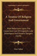 A Treatise of Religion and Government: With Reflections Upon the Cause and Cure of England's Late Distempers and Present Dangers (1670)