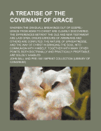 A Treatise of the Covenant of Grace: Wherein the Graduall Breakings Out of Gospel-Grace from Adam to Christ Are Clearly Discovered, the Differences Betwixt the Old and New Testament Are Laid Open, Divers Errours of Arminians and Others Are Confuted; The N