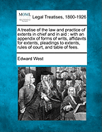 A Treatise of the Law and Practice of Extents in Chief and in Aid: With an Appendix of Forms of Writs, Affidavits for Extents, Pleadings to Extents, Rules of Court, and Table of Fees.