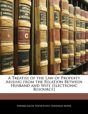 A Treatise of the Law of Property Arising from the Relation Between Husband and Wife [Electronic Resource] - Jacob, Edward, and Roper, Roper Stote Donnison