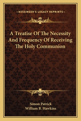 A Treatise of the Necessity and Frequency of Receiving the Holy Communion - Patrick, Simon, and Hawkins, William B (Editor)