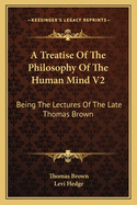 A Treatise of the Philosophy of the Human Mind V2: Being the Lectures of the Late Thomas Brown