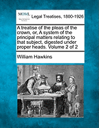 A Treatise of the Pleas of the Crown, or a System of the Principal Matters Relating to That Subject, Digested Under Proper Heads, Vol. 2 of 2: Of Courts of Criminal Jurisdiction and the Modes of Proceeding Therein (Classic Reprint)