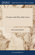 A Treatise of the Pleas of the Crown: Or, a System of the Principal Matters Relating to That Subject, Digested Under Their Proper Heads In two Books By William Hawkins, The Fourth ed, v 1 of 2
