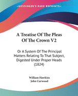 A Treatise Of The Pleas Of The Crown V2: Or A System Of The Principal Matters Relating To That Subject, Digested Under Proper Heads (1824)