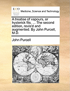 A Treatise of Vapours, or Hysterick Fits. ... the Second Edition, Revis'd and Augmented. by John Purcell, M.D