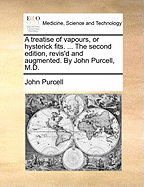 A Treatise of Vapours, or Hysterick Fits. ... the Second Edition, Revis'd and Augmented. by John Purcell, M.D.