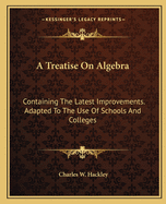 A Treatise On Algebra: Containing The Latest Improvements. Adapted To The Use Of Schools And Colleges