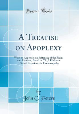 A Treatise on Apoplexy: With an Appendix on Softening of the Brain, and Paralysis, Based on Th, J. Rckert's Clinical Experience in Homoeopathy (Classic Reprint) - Peters, John C, Ph.D.