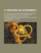 A Treatise on Atonement: In Which the Finite Nature of Sin Is Argued, Its Cause and Consequences as Such; The Necessity and Nature of Atonement; And, Its Glorious Consequences, in the Final Reconciliation of All Men to Holiness and Happiness
