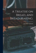 A Treatise on Bread, and Bread-making.