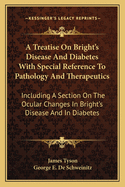 A Treatise on Bright's Disease and Diabetes with Special Reference to Pathology and Therapeutics: Including a Section on the Ocular Changes in Bright's Disease and in Diabetes