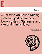 A Treatise on British Mining: With a Digest of the Cost-Book System, Stannarie and General Mining Laws.