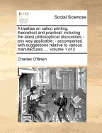 A Treatise on Calico Printing, Theoretical and Practical: Including the Latest Philosophical Discoveries - Any Way Applicable: - Accompanied with Suggestions Relative to Various Manufactures. ... of 2; Volume 1