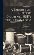 A Treatise on Cutting Garments to Fit the Human Form: Containing Fifty Diagrams and Designs Reduced to Mathematical Principles